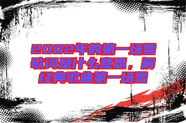 2002年的第一場(chǎng)雪歌詞是什么意思，解經(jīng)典歌曲第一場(chǎng)雪