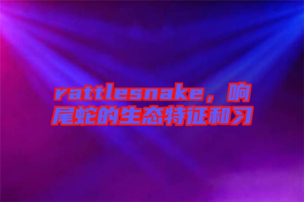 rattlesnake，響尾蛇的生態(tài)特征和習