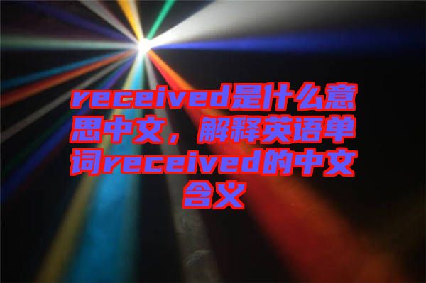 received是什么意思中文，解釋英語單詞received的中文含義