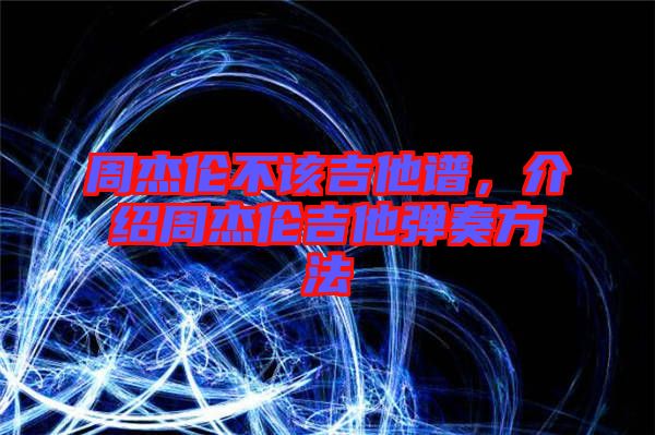 周杰倫不該吉他譜，介紹周杰倫吉他彈奏方法