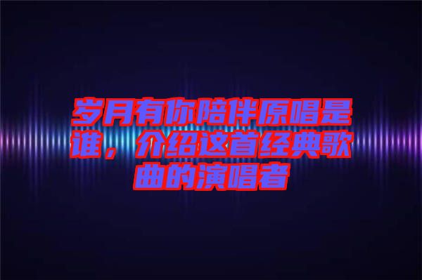 歲月有你陪伴原唱是誰，介紹這首經(jīng)典歌曲的演唱者