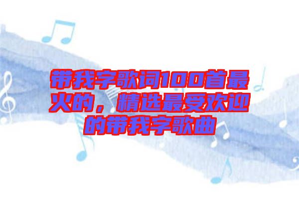 帶我字歌詞100首最火的，精選最受歡迎的帶我字歌曲