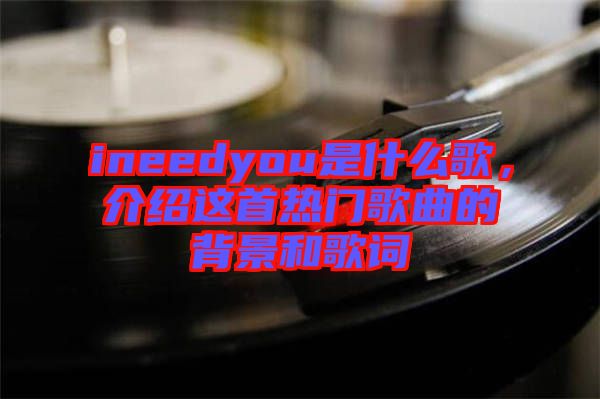 ineedyou是什么歌，介紹這首熱門(mén)歌曲的背景和歌詞