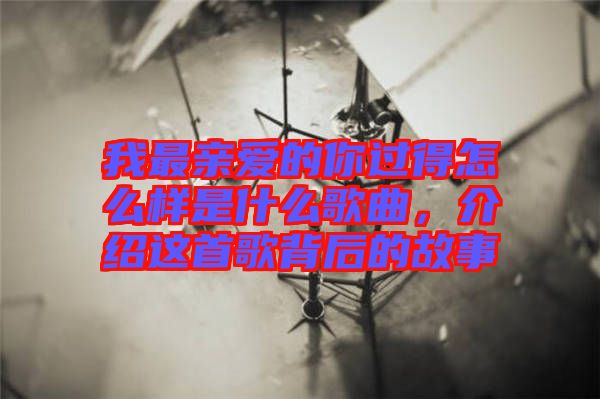 我最親愛的你過得怎么樣是什么歌曲，介紹這首歌背后的故事