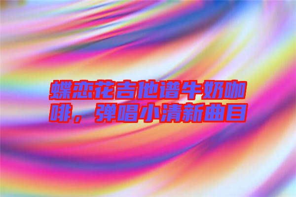 蝶戀花吉他譜牛奶咖啡，彈唱小清新曲目