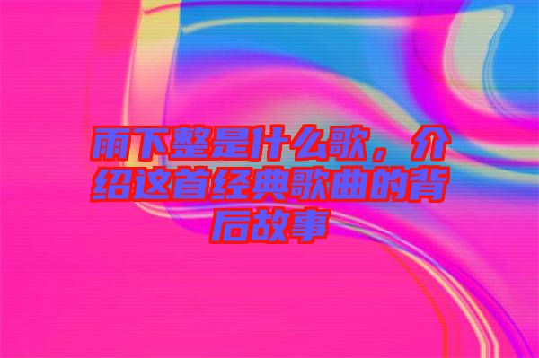 雨下整是什么歌，介紹這首經(jīng)典歌曲的背后故事