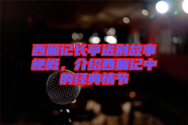 西廂記長亭送別故事梗概，介紹西廂記中的經(jīng)典情節(jié)