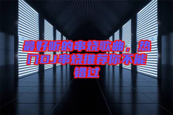 最好聽的串燒歌曲，熱門DJ串燒推薦你不能錯過