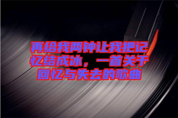 再給我兩鐘讓我把記憶結(jié)成冰，一首關(guān)于回憶與失去的歌曲