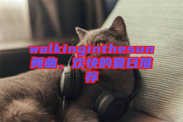 walkinginthesun舞曲，歡快的夏日推薦