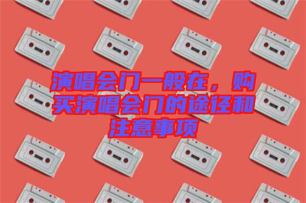 演唱會(huì)門一般在，購(gòu)買演唱會(huì)門的途徑和注意事項(xiàng)