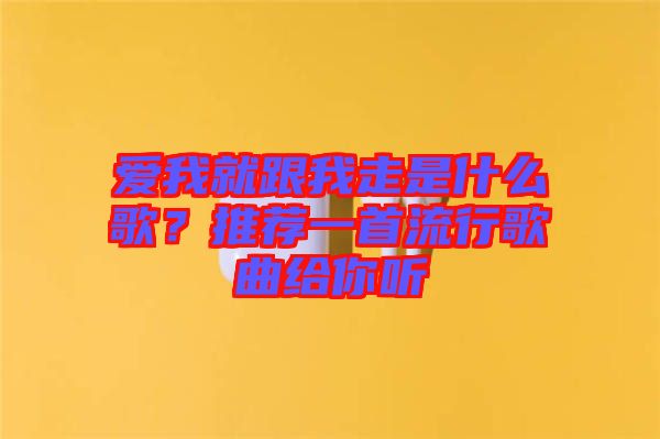 愛我就跟我走是什么歌？推薦一首流行歌曲給你聽