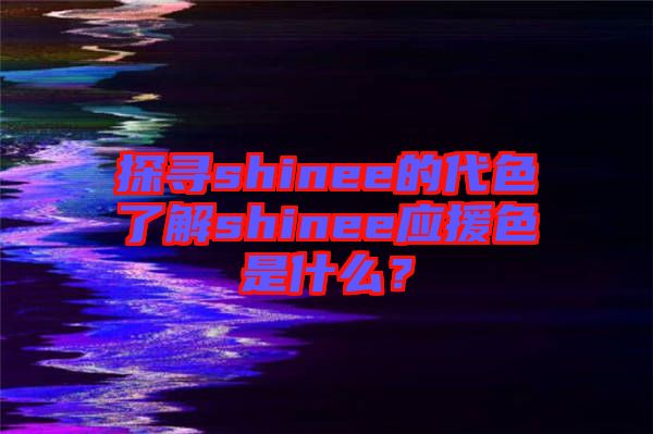 探尋shinee的代色了解shinee應(yīng)援色是什么？