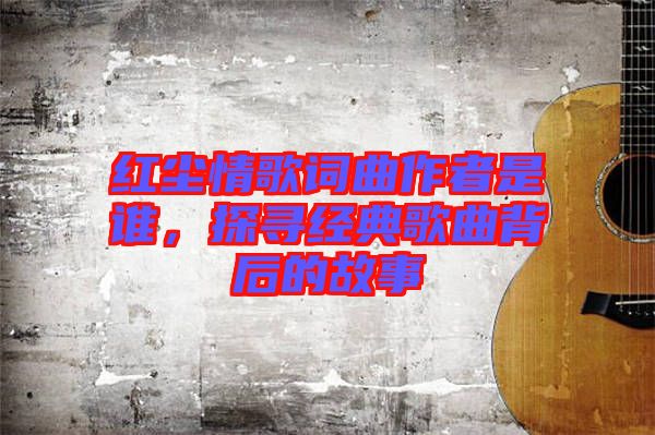 紅塵情歌詞曲作者是誰，探尋經(jīng)典歌曲背后的故事