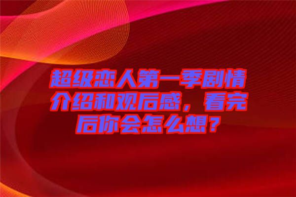 超級戀人第一季劇情介紹和觀后感，看完后你會怎么想？