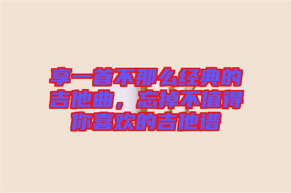 享一首不那么經(jīng)典的吉他曲，忘掉不值得你喜歡的吉他譜