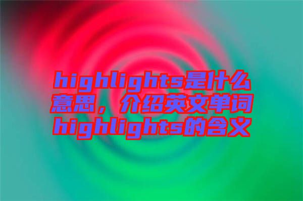 highlights是什么意思，介紹英文單詞highlights的含義