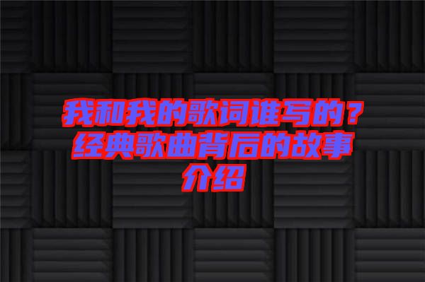 我和我的歌詞誰寫的？經(jīng)典歌曲背后的故事介紹