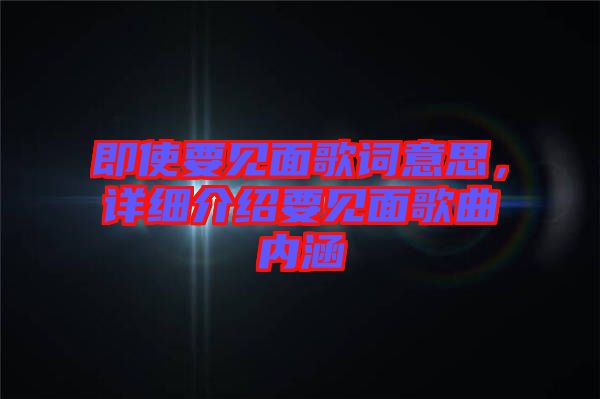 即使要見(jiàn)面歌詞意思，詳細(xì)介紹要見(jiàn)面歌曲內(nèi)涵