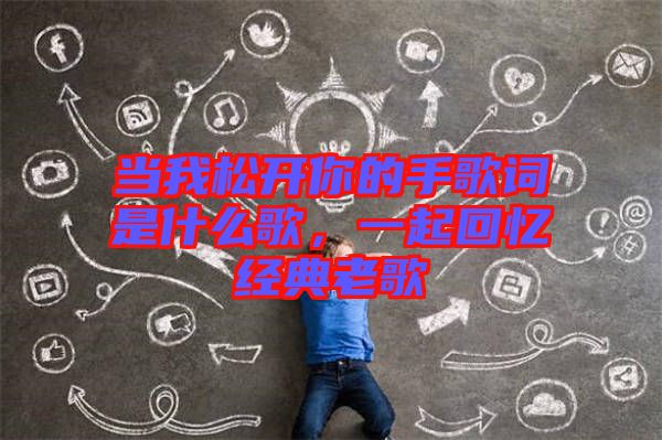 當我松開你的手歌詞是什么歌，一起回憶經(jīng)典老歌