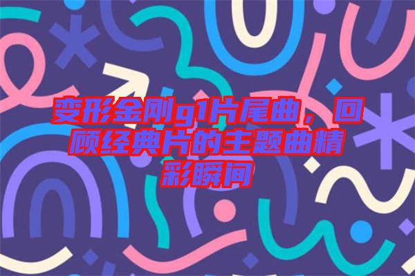 變形金剛g1片尾曲，回顧經(jīng)典片的主題曲精彩瞬間