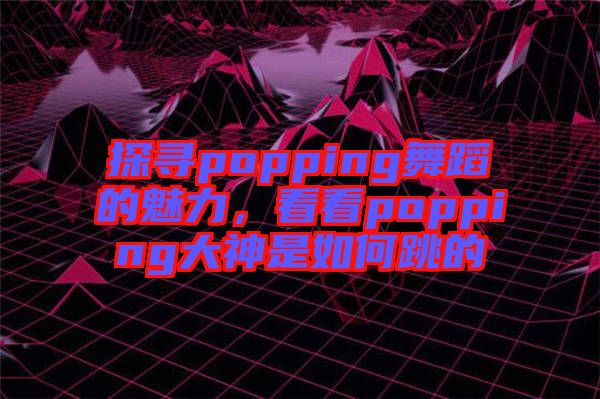 探尋popping舞蹈的魅力，看看popping大神是如何跳的