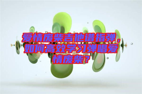 愛情廢柴吉他譜指彈，如何高效學(xué)習(xí)彈唱愛情廢柴？