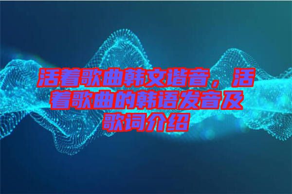 活著歌曲韓文諧音，活著歌曲的韓語發(fā)音及歌詞介紹