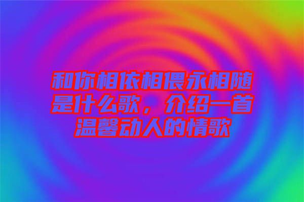 和你相依相偎永相隨是什么歌，介紹一首溫馨動人的情歌