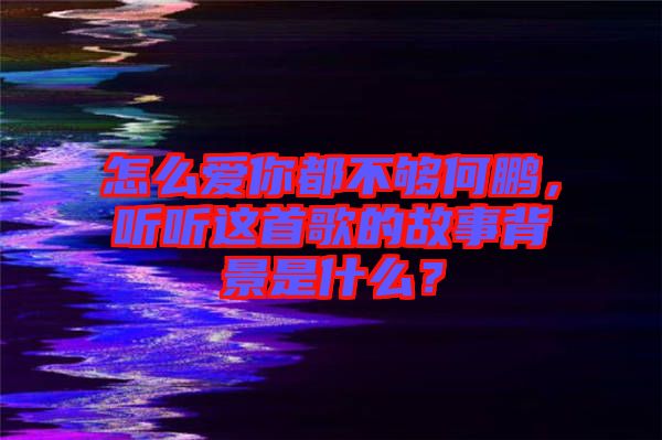 怎么愛你都不夠何鵬，聽聽這首歌的故事背景是什么？