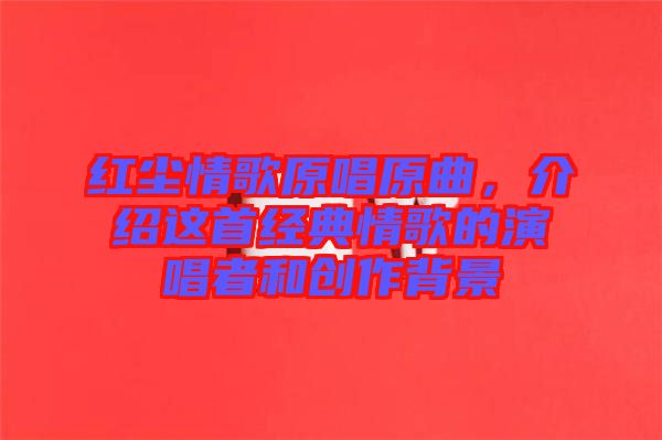 紅塵情歌原唱原曲，介紹這首經(jīng)典情歌的演唱者和創(chuàng)作背景