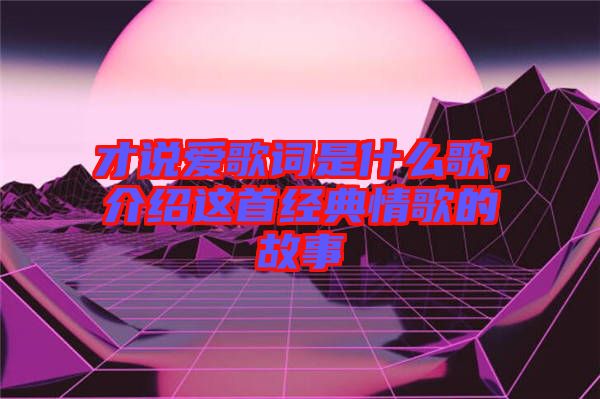 才說愛歌詞是什么歌，介紹這首經(jīng)典情歌的故事