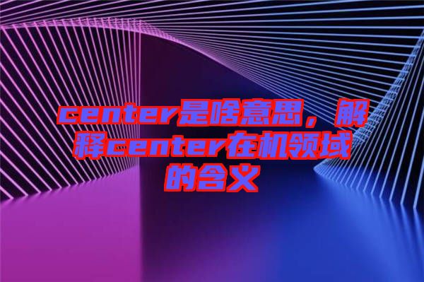 center是啥意思，解釋center在機(jī)領(lǐng)域的含義