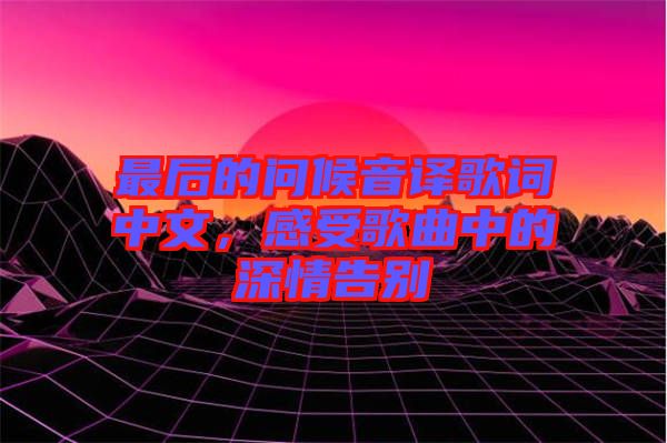 最后的問候音譯歌詞中文，感受歌曲中的深情告別