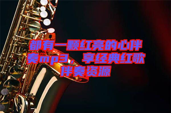 都有一顆紅亮的心伴奏mp3，享經(jīng)典紅歌伴奏資源