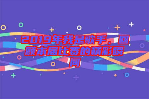 2019年我是歌手，回顧本屆比賽的精彩瞬間