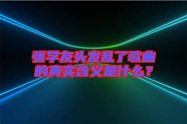 張學(xué)友頭發(fā)亂了歌曲的真實(shí)含義是什么？