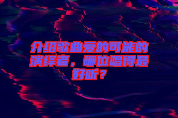 介紹歌曲愛(ài)的可能的演繹者，哪位唱得最好聽(tīng)？