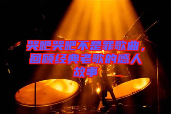 哭吧哭吧不是罪歌曲，回顧經(jīng)典老歌的感人故事