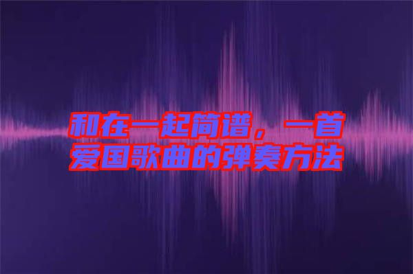 和在一起簡(jiǎn)譜，一首愛(ài)國(guó)歌曲的彈奏方法