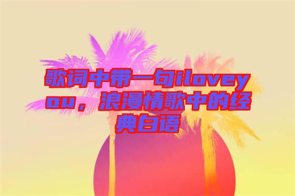 歌詞中帶一句iloveyou，浪漫情歌中的經(jīng)典白語(yǔ)