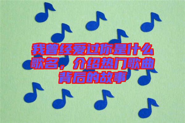 我曾經(jīng)愛過你是什么歌名，介紹熱門歌曲背后的故事