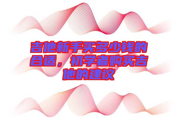 吉他新手買多少錢的合適，初學(xué)者購買吉他的建議