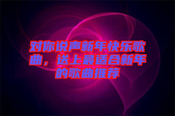 對(duì)你說聲新年快樂歌曲，送上最適合新年的歌曲推薦