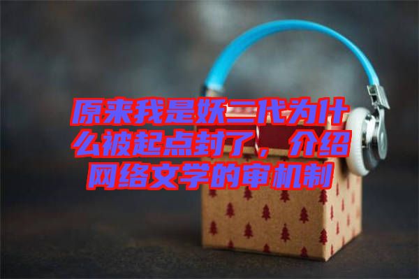 原來我是妖二代為什么被起點封了，介紹網(wǎng)絡(luò)文學(xué)的審機制