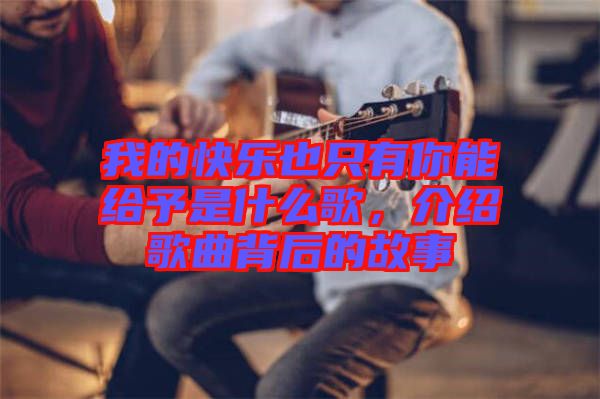 我的快樂也只有你能給予是什么歌，介紹歌曲背后的故事