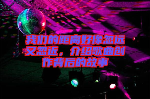 我們的距離好像忽遠(yuǎn)又忽近，介紹歌曲創(chuàng)作背后的故事