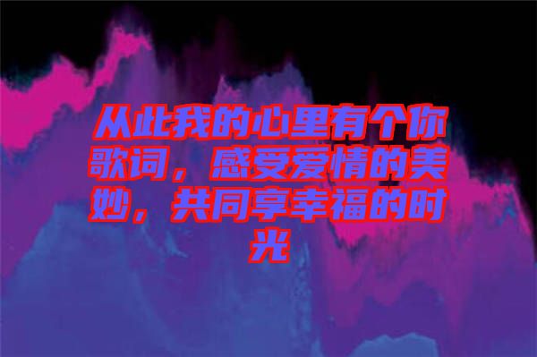 從此我的心里有個你歌詞，感受愛情的美妙，共同享幸福的時光