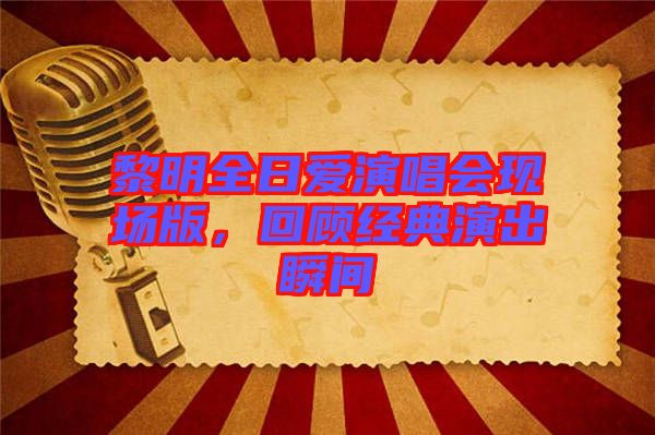 黎明全日愛演唱會現場版，回顧經典演出瞬間