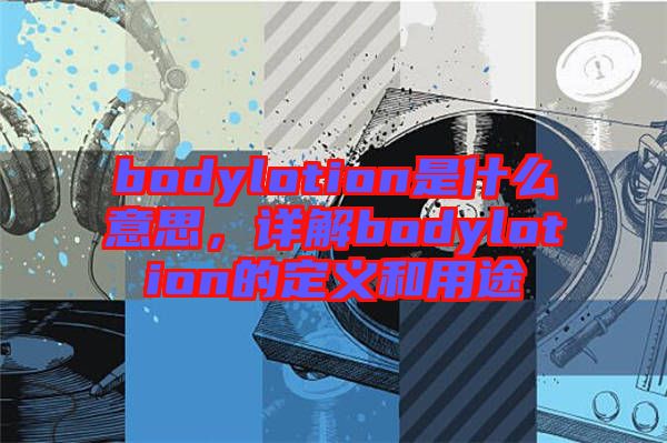 bodylotion是什么意思，詳解bodylotion的定義和用途